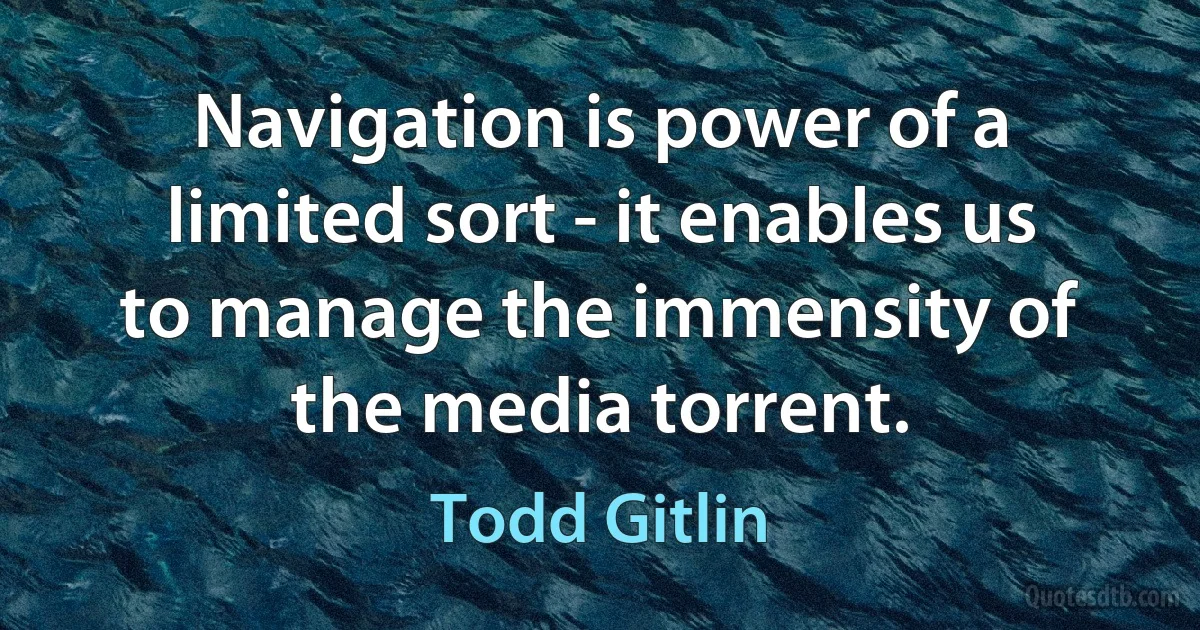 Navigation is power of a limited sort - it enables us to manage the immensity of the media torrent. (Todd Gitlin)