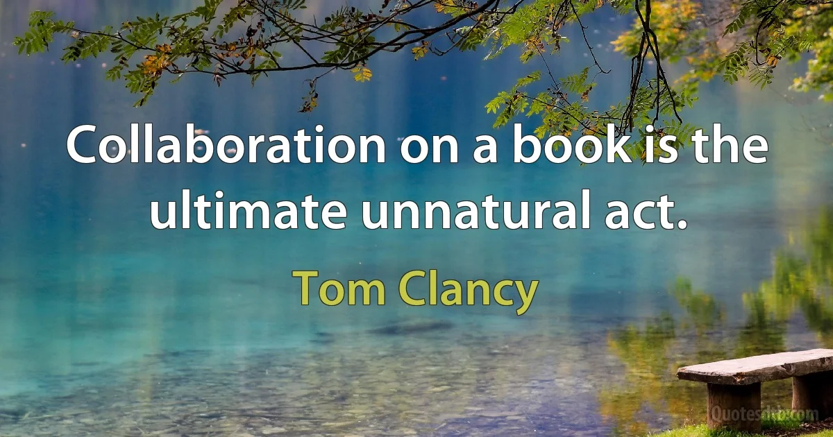 Collaboration on a book is the ultimate unnatural act. (Tom Clancy)