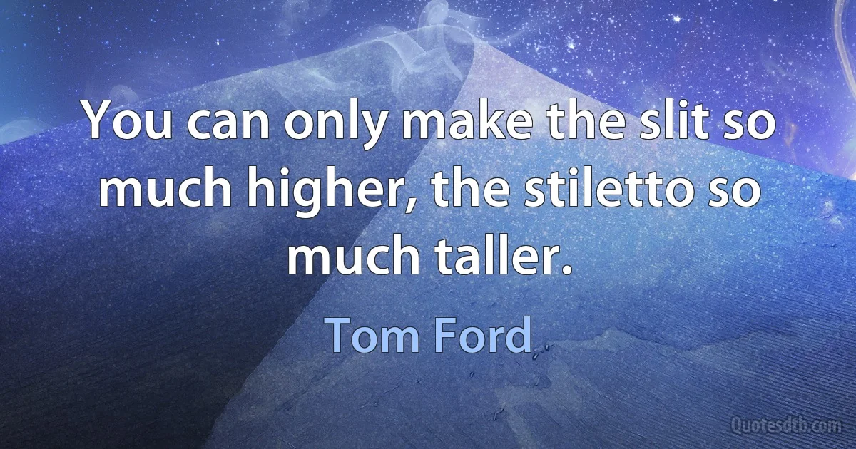 You can only make the slit so much higher, the stiletto so much taller. (Tom Ford)