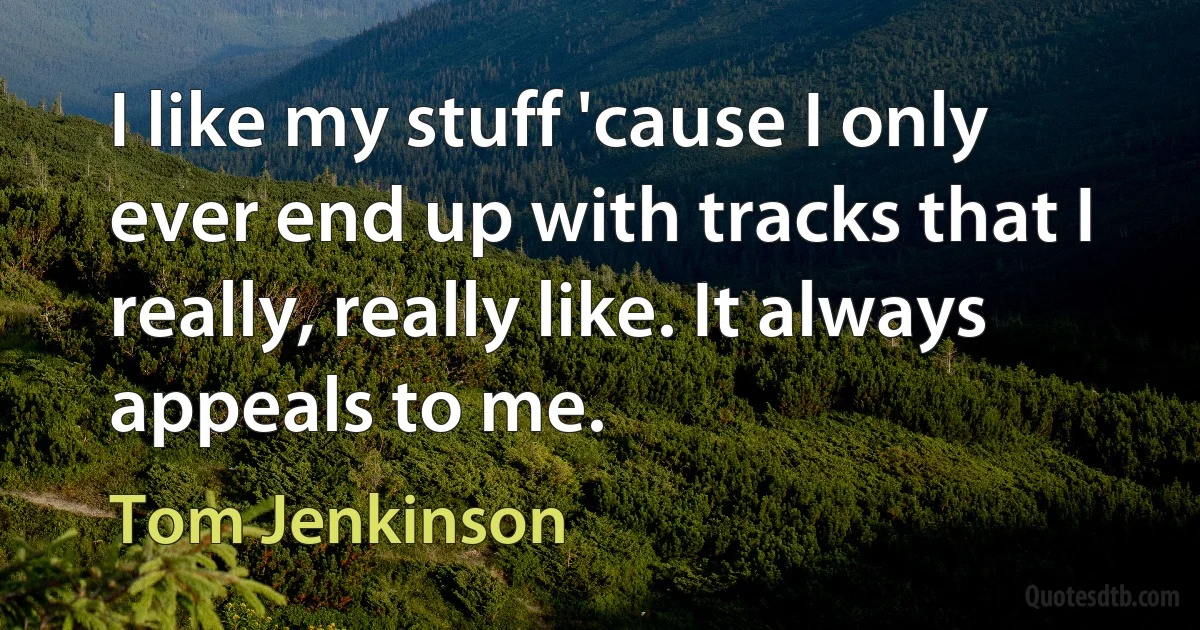 I like my stuff 'cause I only ever end up with tracks that I really, really like. It always appeals to me. (Tom Jenkinson)