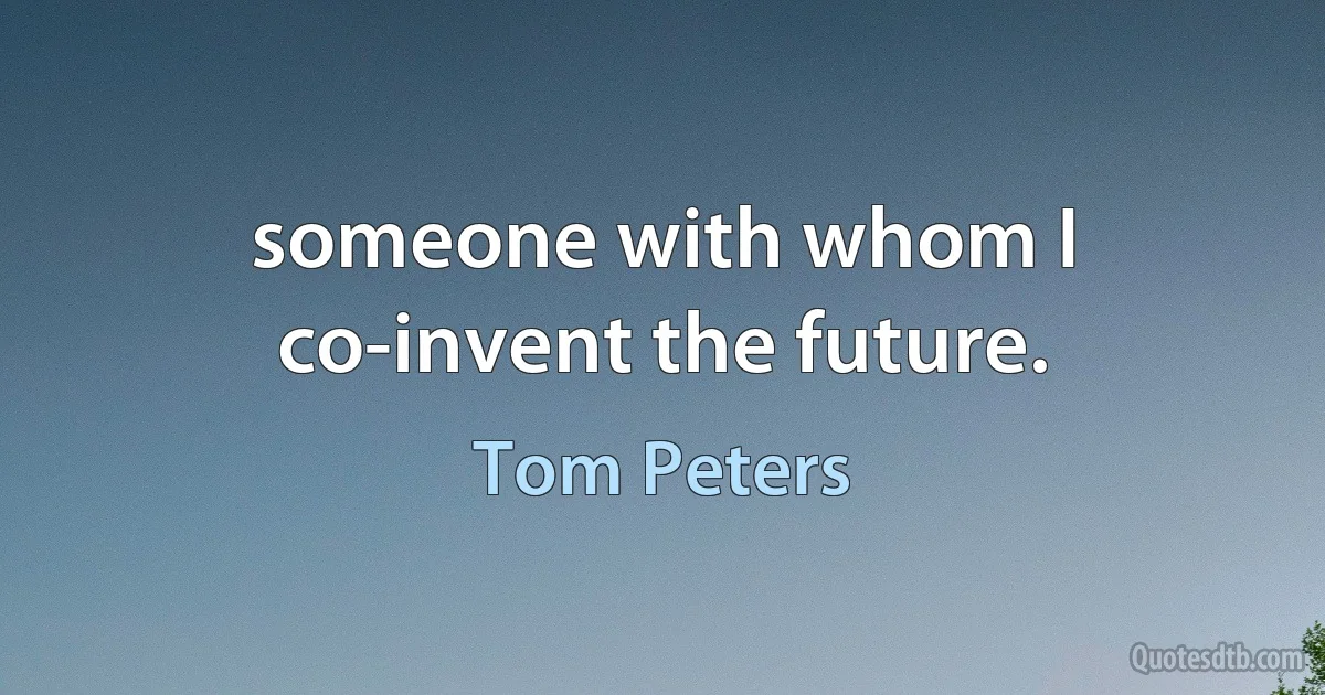 someone with whom I co-invent the future. (Tom Peters)