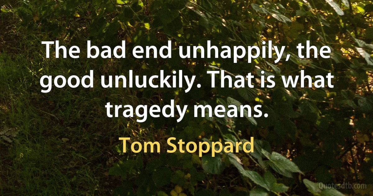 The bad end unhappily, the good unluckily. That is what tragedy means. (Tom Stoppard)