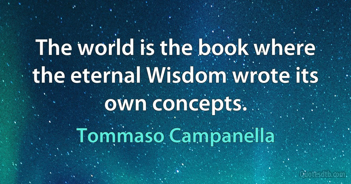 The world is the book where the eternal Wisdom wrote its own concepts. (Tommaso Campanella)