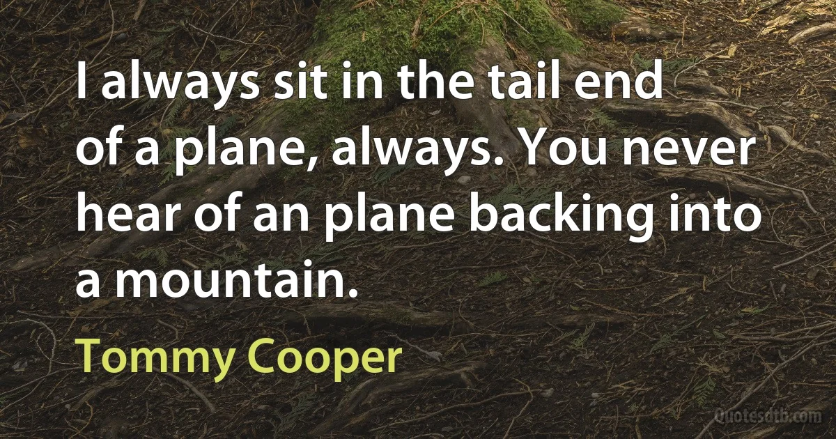 I always sit in the tail end of a plane, always. You never hear of an plane backing into a mountain. (Tommy Cooper)