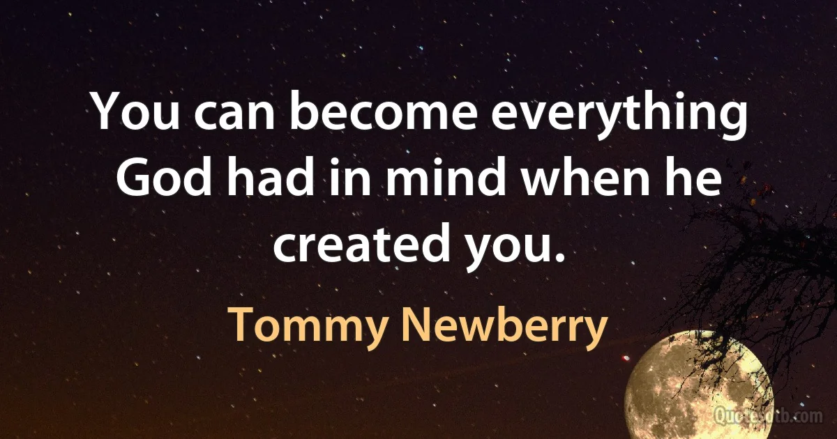 You can become everything God had in mind when he created you. (Tommy Newberry)