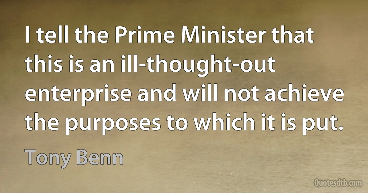 I tell the Prime Minister that this is an ill-thought-out enterprise and will not achieve the purposes to which it is put. (Tony Benn)