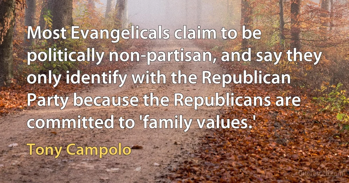 Most Evangelicals claim to be politically non-partisan, and say they only identify with the Republican Party because the Republicans are committed to 'family values.' (Tony Campolo)