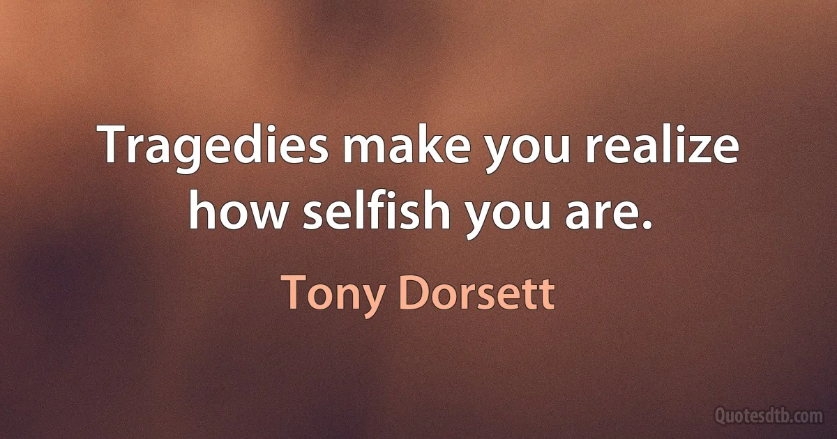 Tragedies make you realize how selfish you are. (Tony Dorsett)