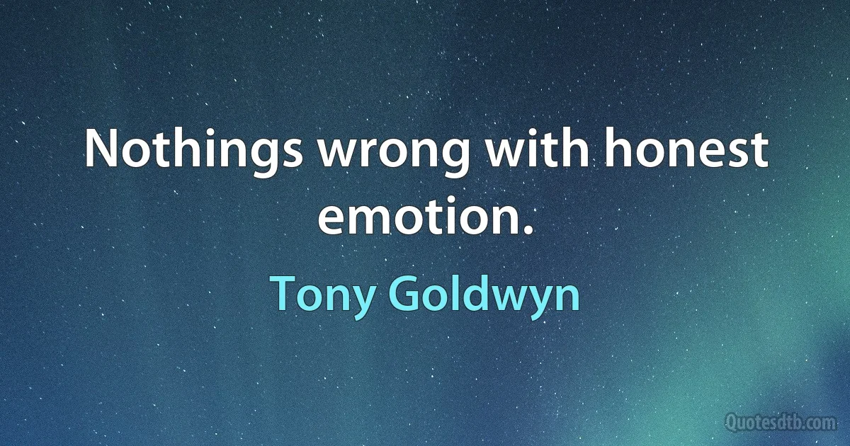 Nothings wrong with honest emotion. (Tony Goldwyn)