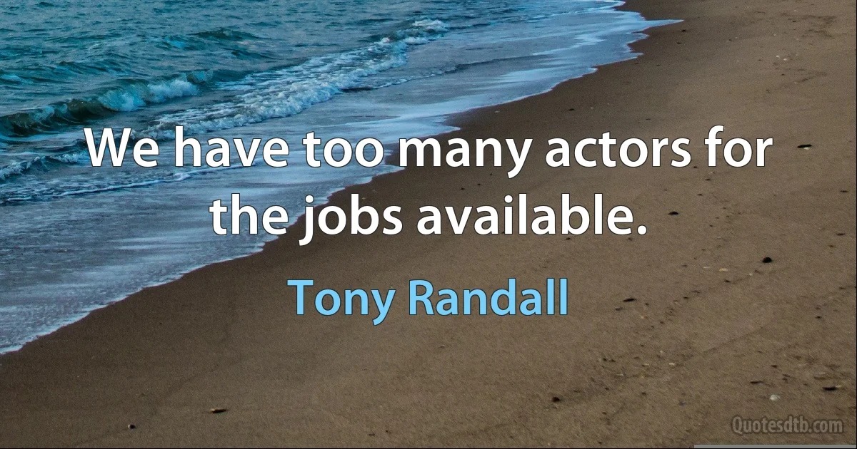 We have too many actors for the jobs available. (Tony Randall)