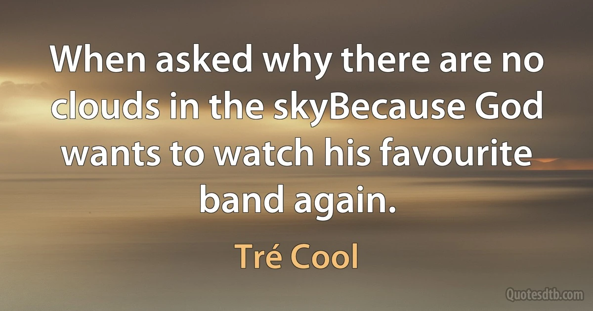 When asked why there are no clouds in the skyBecause God wants to watch his favourite band again. (Tré Cool)