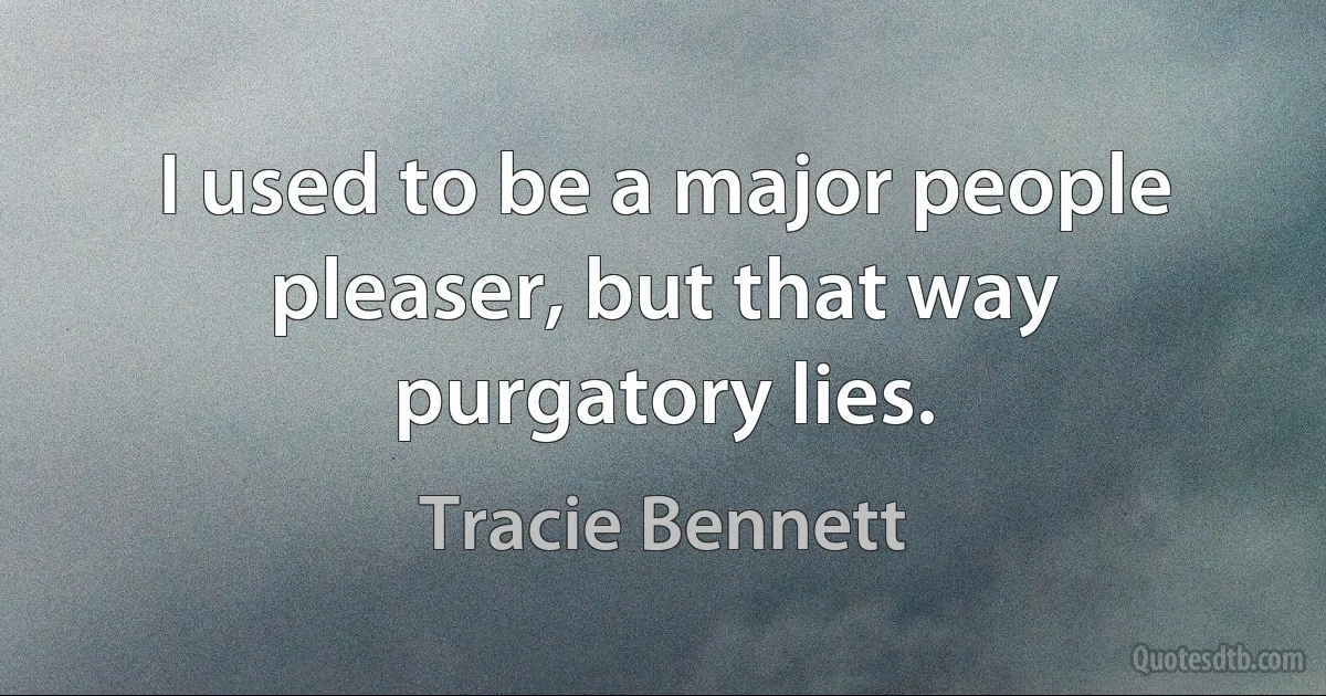 I used to be a major people pleaser, but that way purgatory lies. (Tracie Bennett)