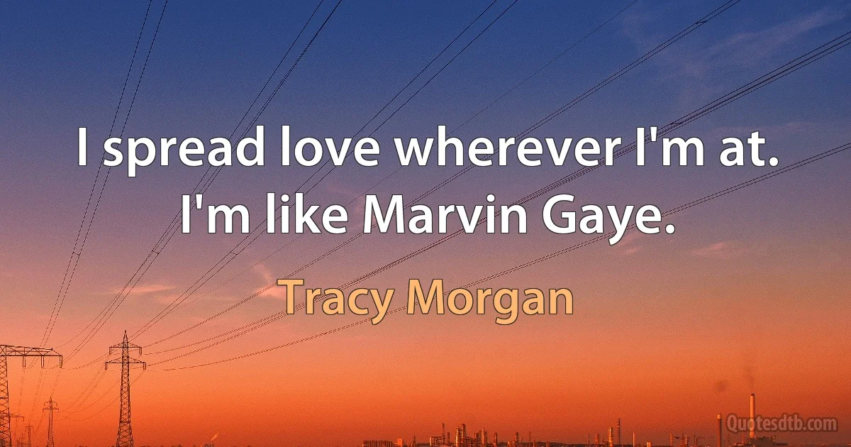 I spread love wherever I'm at. I'm like Marvin Gaye. (Tracy Morgan)