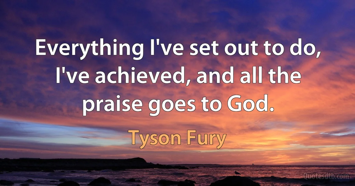 Everything I've set out to do, I've achieved, and all the praise goes to God. (Tyson Fury)