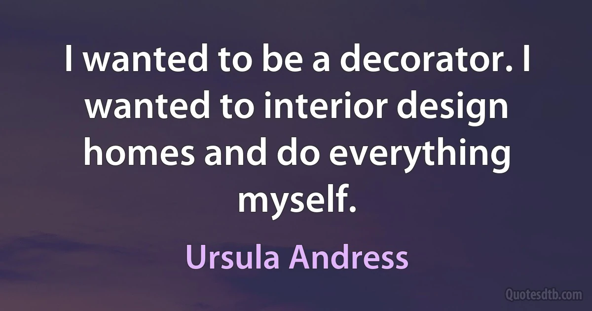 I wanted to be a decorator. I wanted to interior design homes and do everything myself. (Ursula Andress)