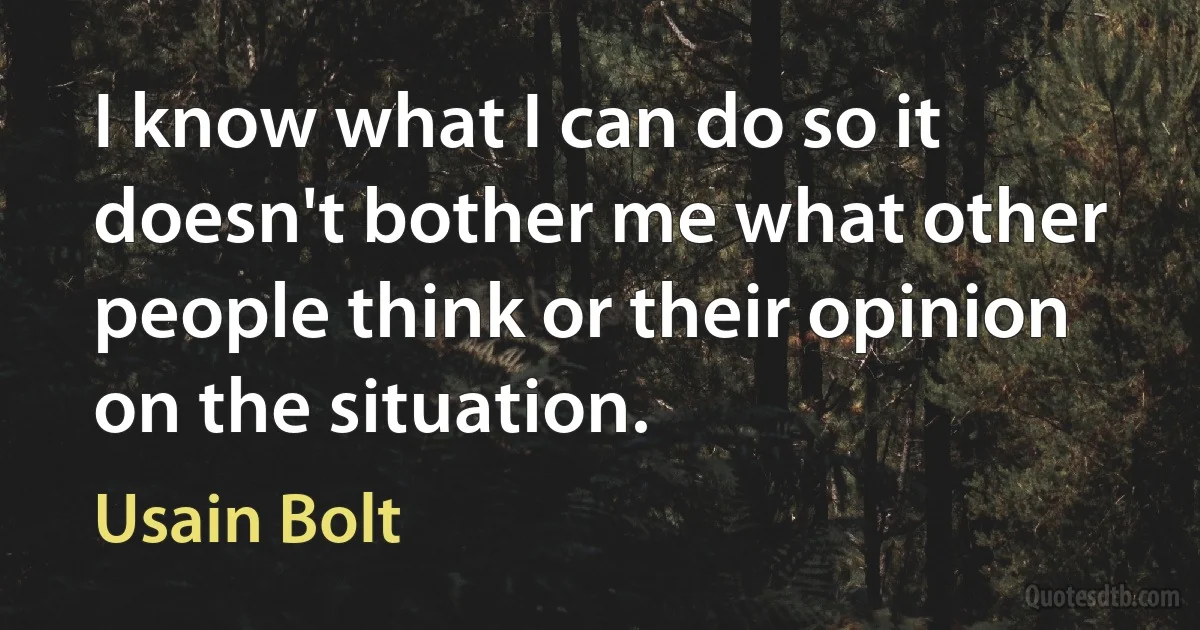 I know what I can do so it doesn't bother me what other people think or their opinion on the situation. (Usain Bolt)