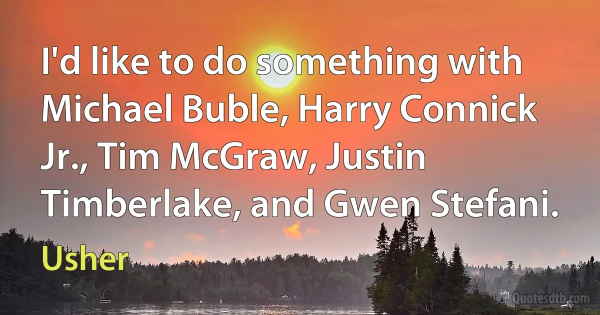 I'd like to do something with Michael Buble, Harry Connick Jr., Tim McGraw, Justin Timberlake, and Gwen Stefani. (Usher)