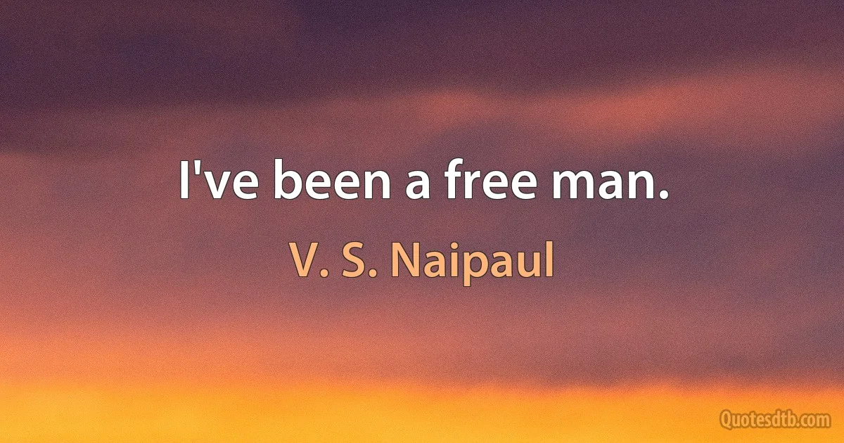 I've been a free man. (V. S. Naipaul)