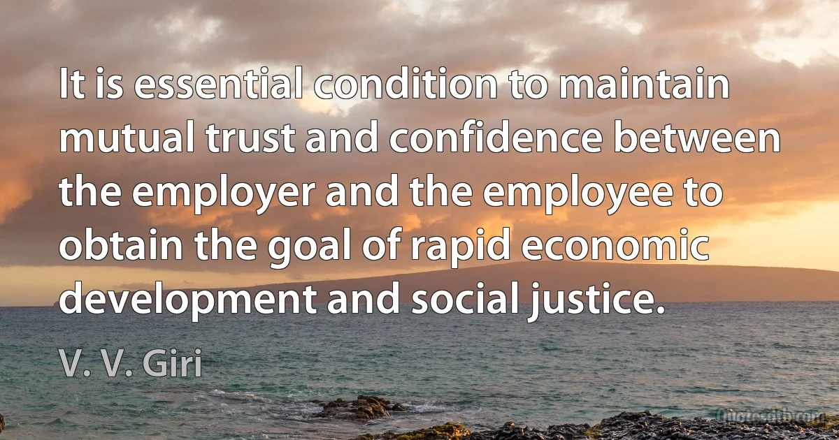 It is essential condition to maintain mutual trust and confidence between the employer and the employee to obtain the goal of rapid economic development and social justice. (V. V. Giri)