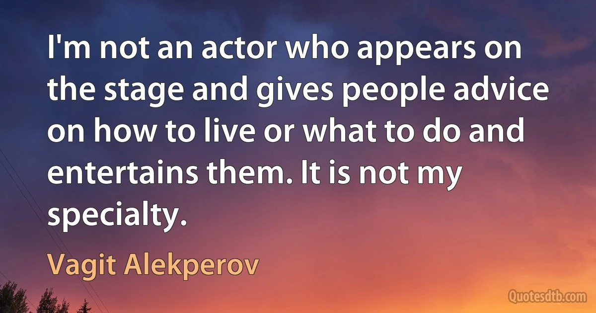 I'm not an actor who appears on the stage and gives people advice on how to live or what to do and entertains them. It is not my specialty. (Vagit Alekperov)