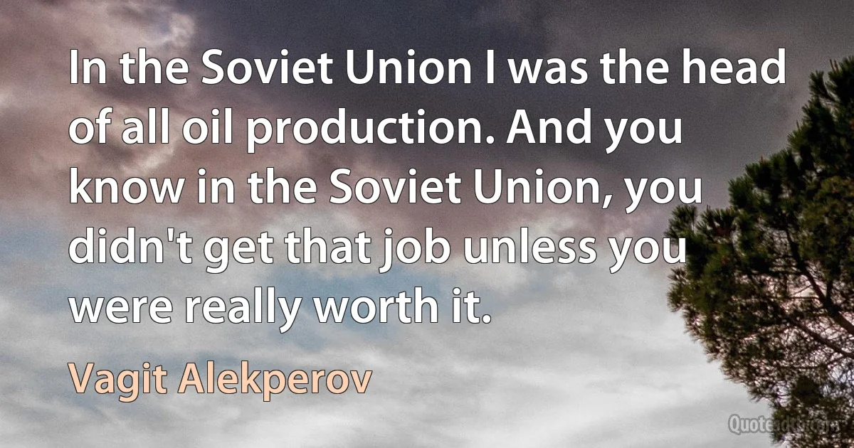 In the Soviet Union I was the head of all oil production. And you know in the Soviet Union, you didn't get that job unless you were really worth it. (Vagit Alekperov)