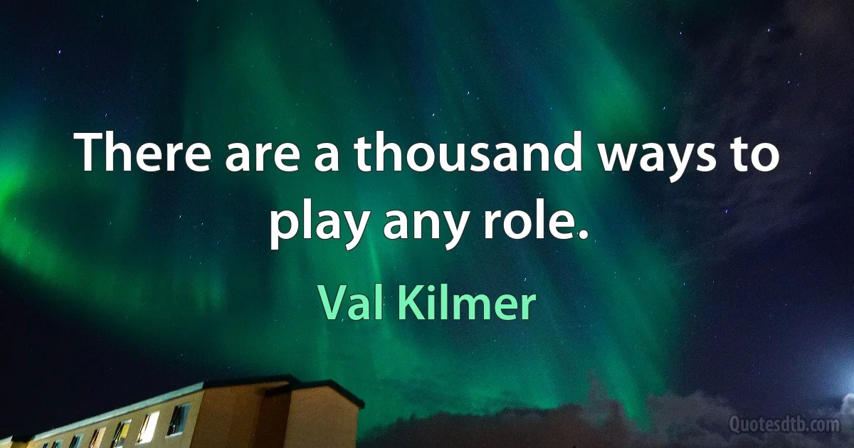 There are a thousand ways to play any role. (Val Kilmer)