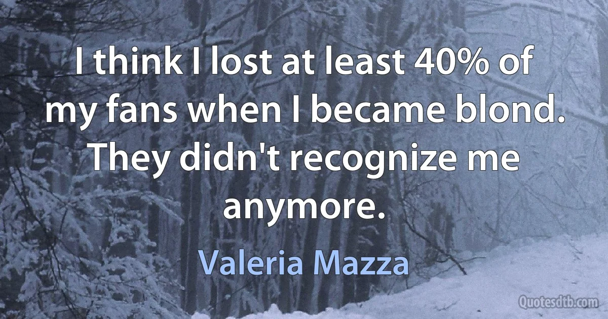 I think I lost at least 40% of my fans when I became blond. They didn't recognize me anymore. (Valeria Mazza)