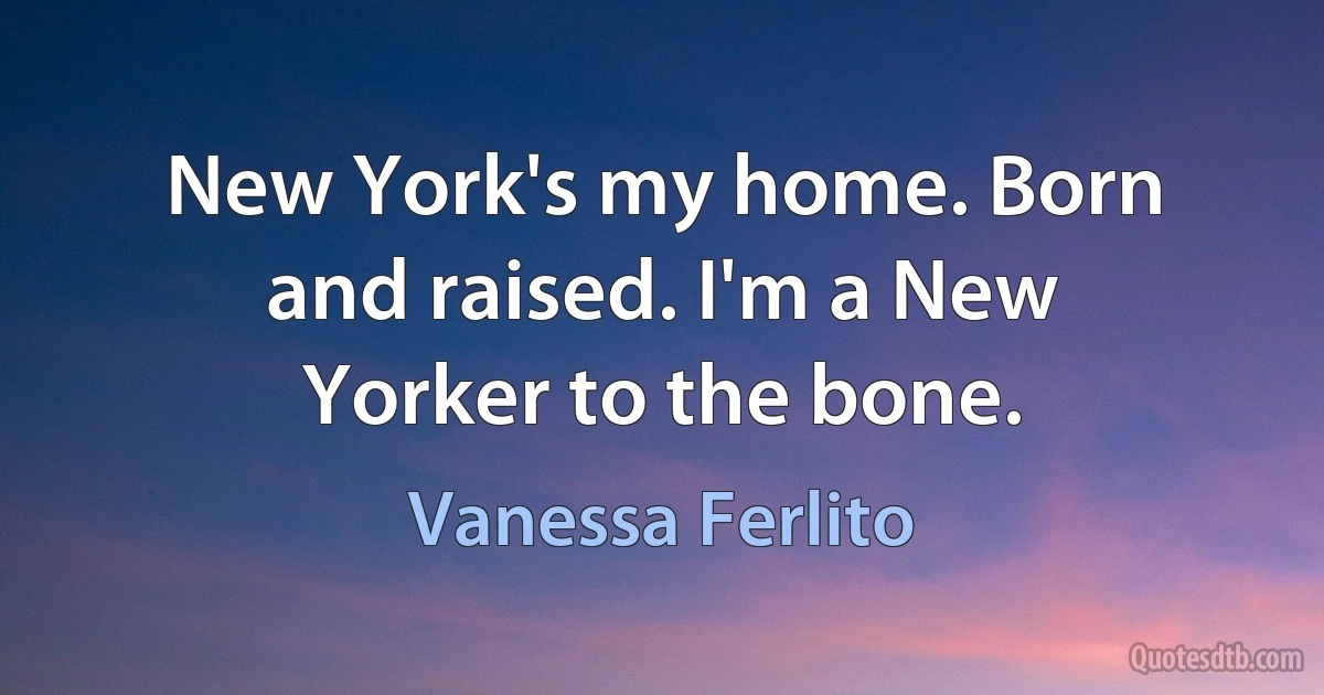 New York's my home. Born and raised. I'm a New Yorker to the bone. (Vanessa Ferlito)