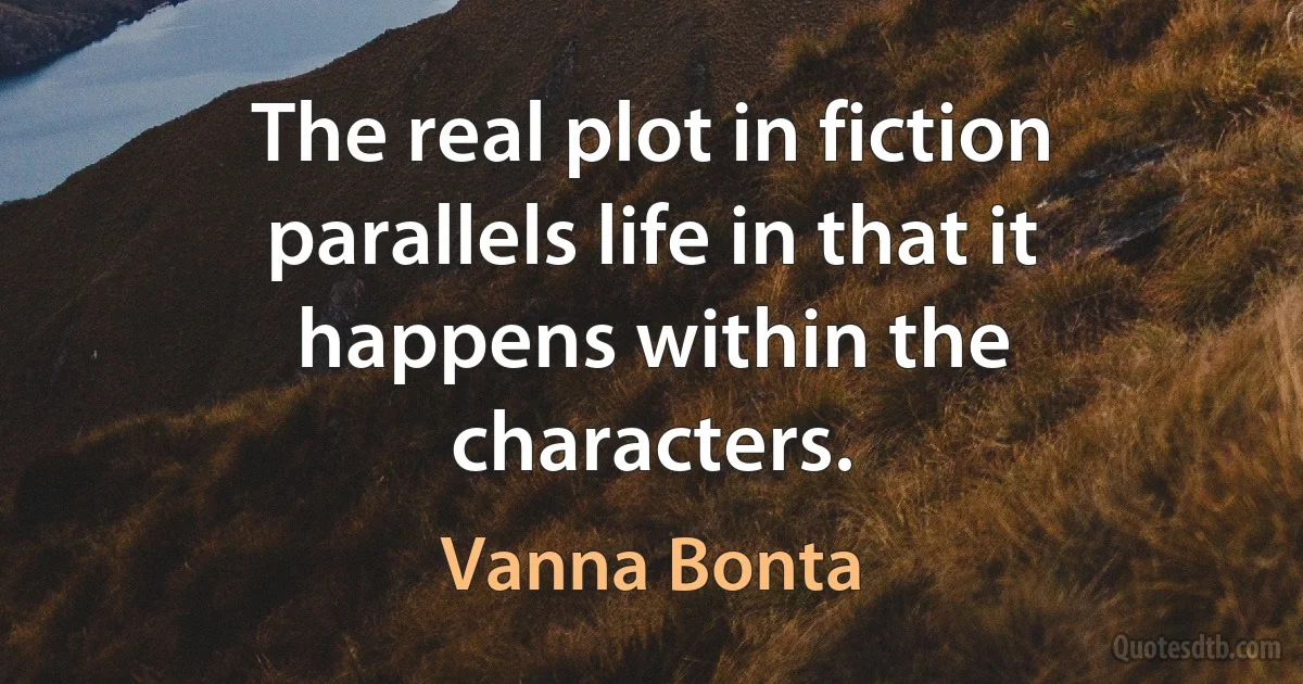 The real plot in fiction parallels life in that it happens within the characters. (Vanna Bonta)