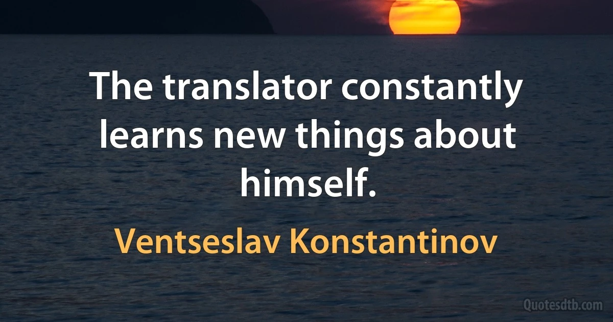 The translator constantly learns new things about himself. (Ventseslav Konstantinov)