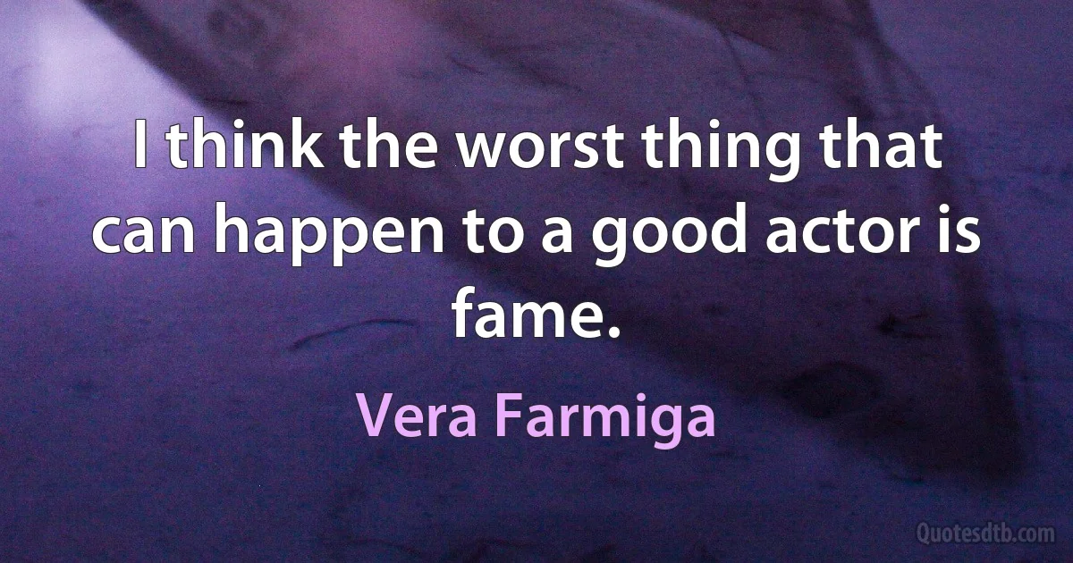 I think the worst thing that can happen to a good actor is fame. (Vera Farmiga)