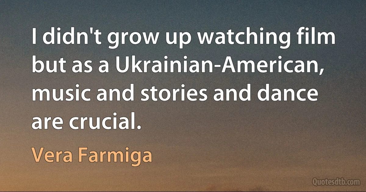 I didn't grow up watching film but as a Ukrainian-American, music and stories and dance are crucial. (Vera Farmiga)