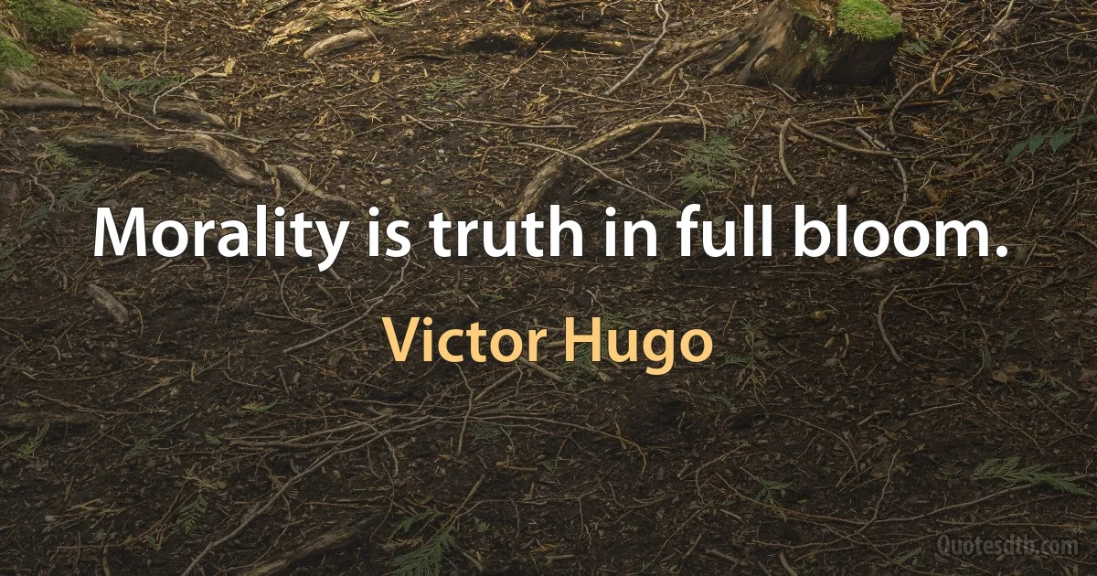 Morality is truth in full bloom. (Victor Hugo)