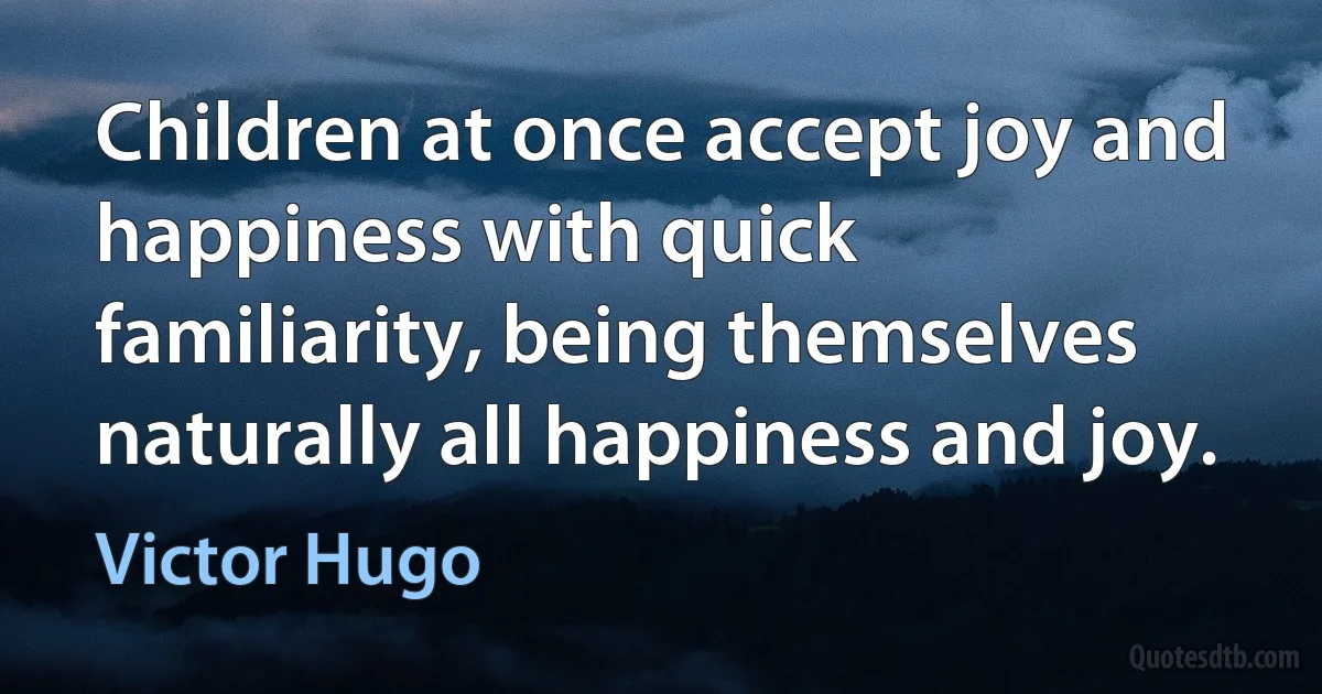 Children at once accept joy and happiness with quick familiarity, being themselves naturally all happiness and joy. (Victor Hugo)