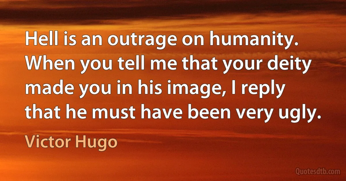 Hell is an outrage on humanity. When you tell me that your deity made you in his image, I reply that he must have been very ugly. (Victor Hugo)