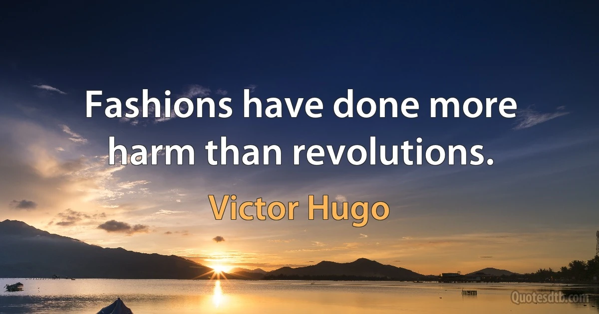 Fashions have done more harm than revolutions. (Victor Hugo)