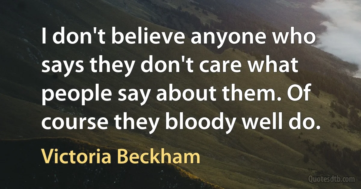 I don't believe anyone who says they don't care what people say about them. Of course they bloody well do. (Victoria Beckham)