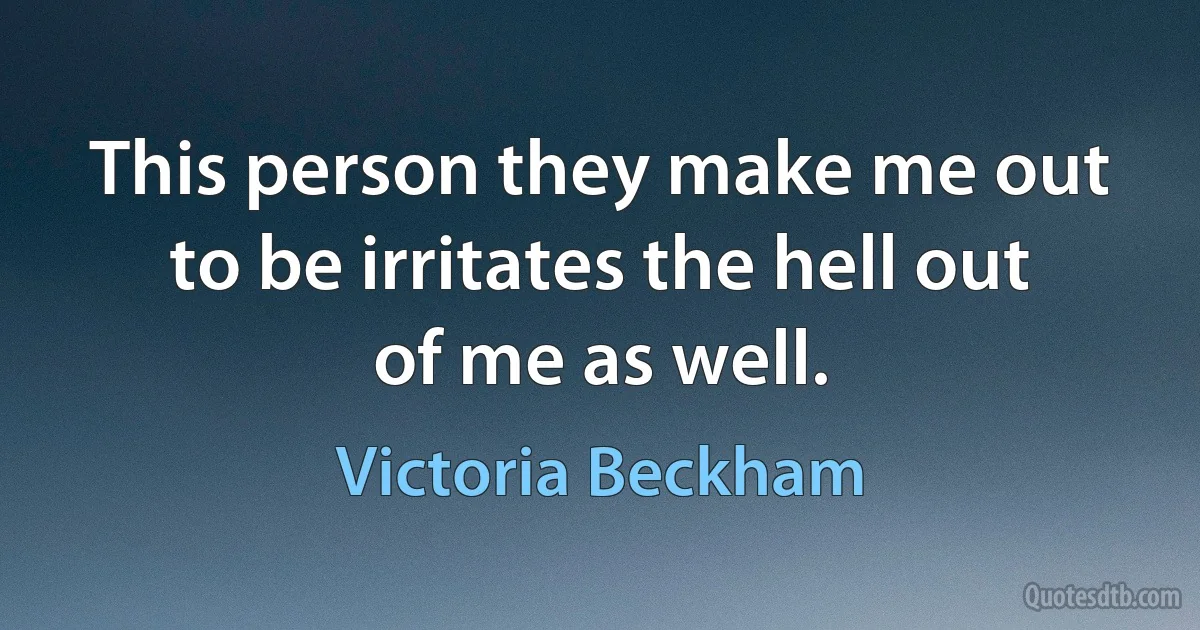 This person they make me out to be irritates the hell out of me as well. (Victoria Beckham)