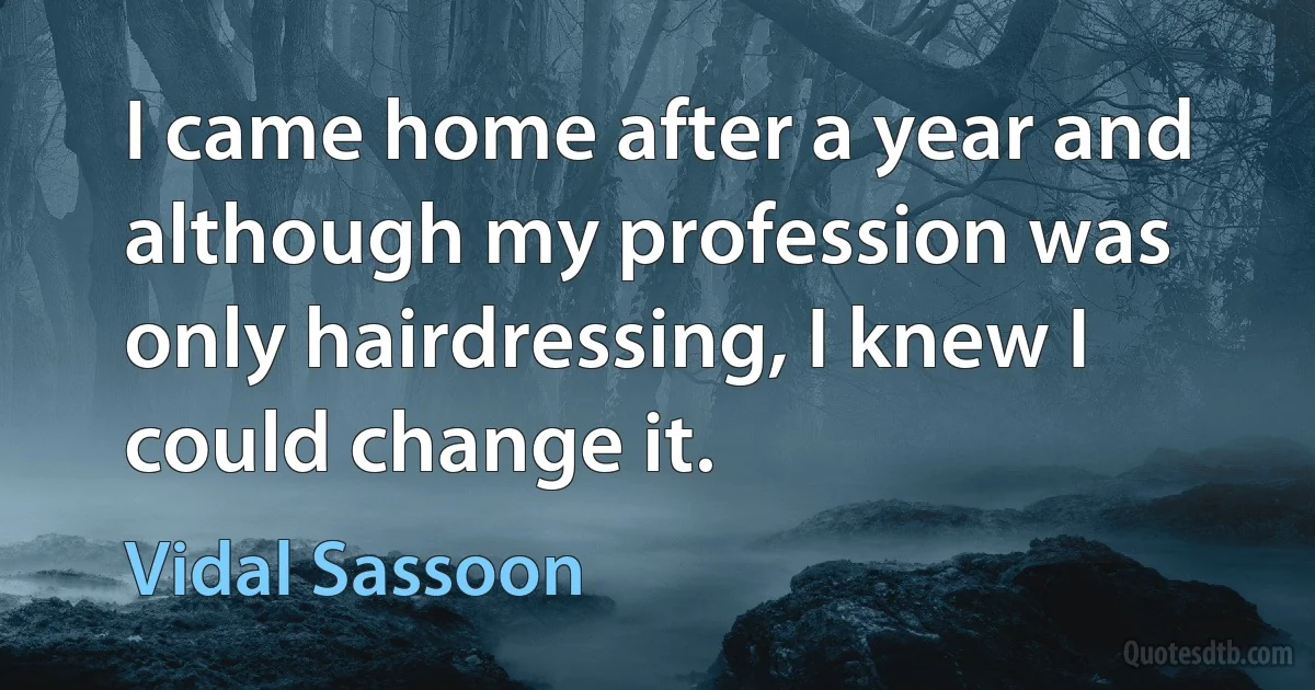 I came home after a year and although my profession was only hairdressing, I knew I could change it. (Vidal Sassoon)