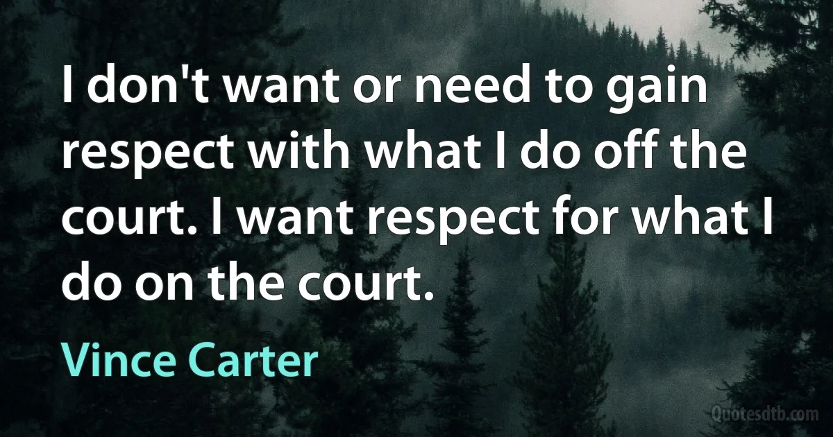 I don't want or need to gain respect with what I do off the court. I want respect for what I do on the court. (Vince Carter)