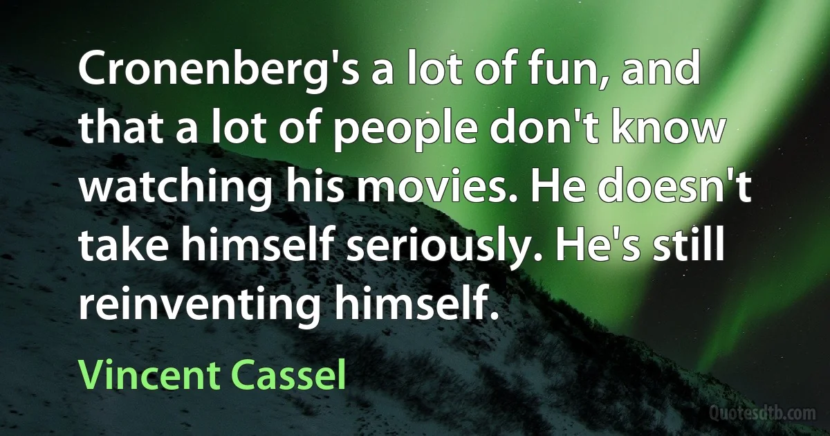 Cronenberg's a lot of fun, and that a lot of people don't know watching his movies. He doesn't take himself seriously. He's still reinventing himself. (Vincent Cassel)