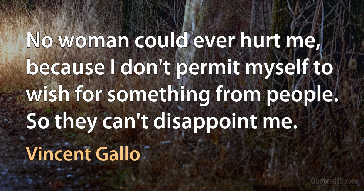 No woman could ever hurt me, because I don't permit myself to wish for something from people. So they can't disappoint me. (Vincent Gallo)