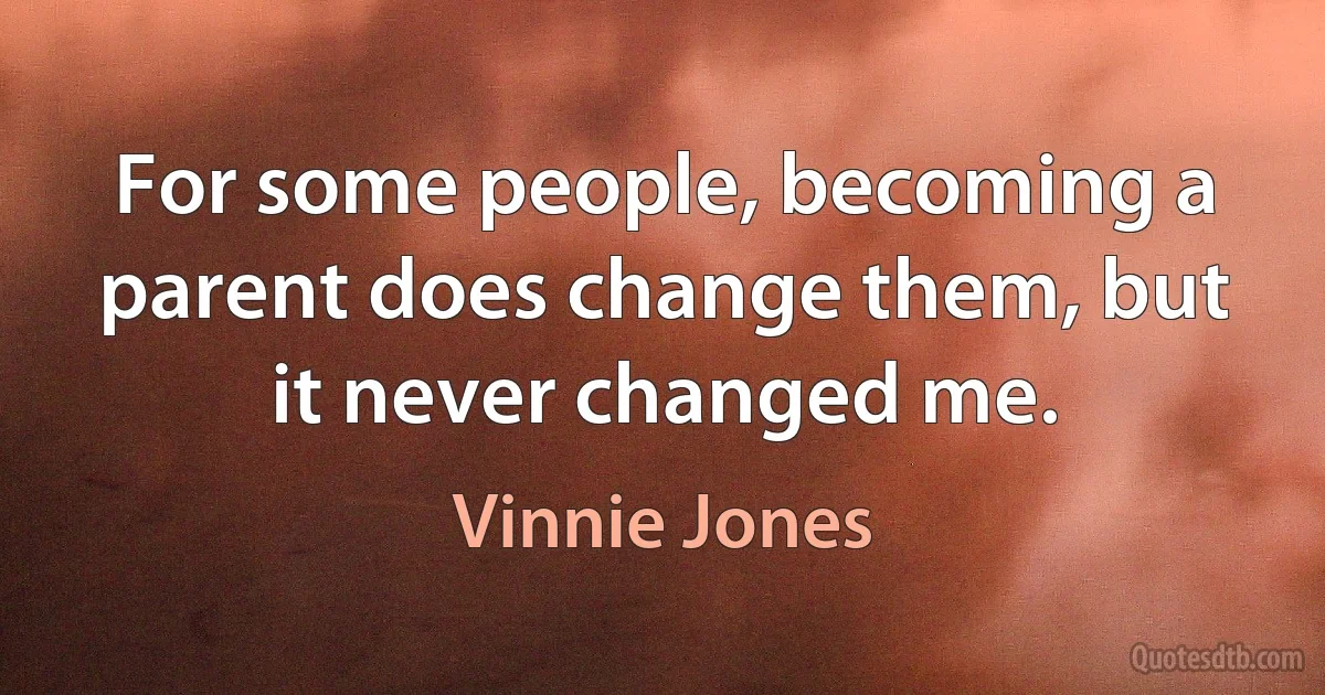 For some people, becoming a parent does change them, but it never changed me. (Vinnie Jones)