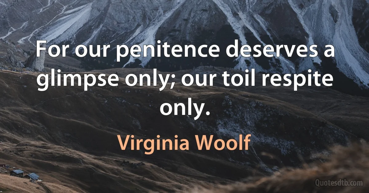 For our penitence deserves a glimpse only; our toil respite only. (Virginia Woolf)