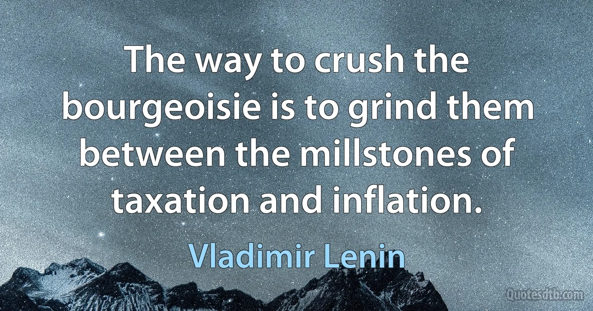 The way to crush the bourgeoisie is to grind them between the millstones of taxation and inflation. (Vladimir Lenin)