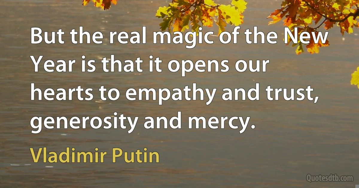 But the real magic of the New Year is that it opens our hearts to empathy and trust, generosity and mercy. (Vladimir Putin)