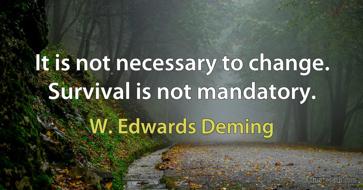 It is not necessary to change. Survival is not mandatory. (W. Edwards Deming)