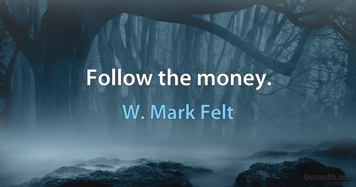 Follow the money. (W. Mark Felt)