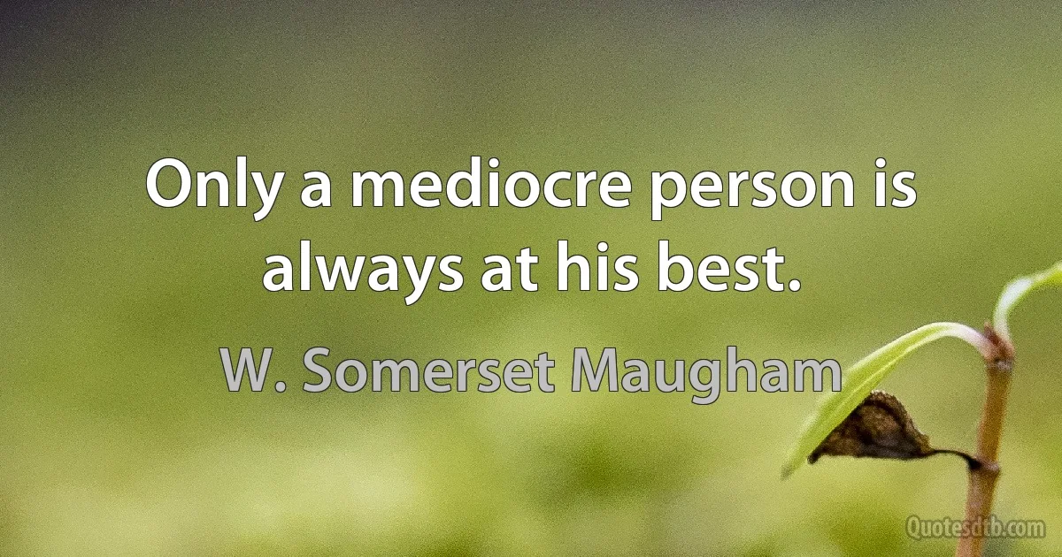 Only a mediocre person is always at his best. (W. Somerset Maugham)