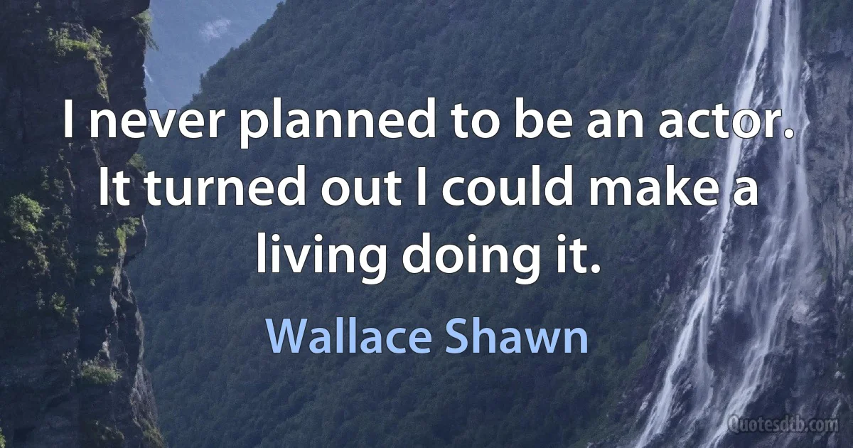 I never planned to be an actor. It turned out I could make a living doing it. (Wallace Shawn)